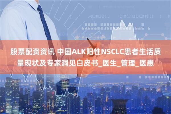 股票配资资讯 中国ALK阳性NSCLC患者生活质量现状及专家洞见白皮书_医生_管理_医患