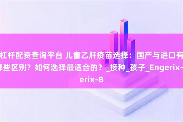 杠杆配资查询平台 儿童乙肝疫苗选择：国产与进口有哪些区别？如何选择最适合的？_接种_孩子_Engerix-B