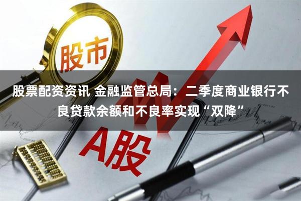 股票配资资讯 金融监管总局：二季度商业银行不良贷款余额和不良率实现“双降”