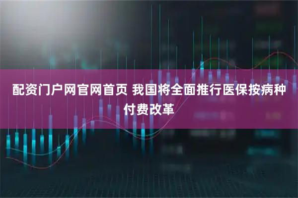 配资门户网官网首页 我国将全面推行医保按病种付费改革