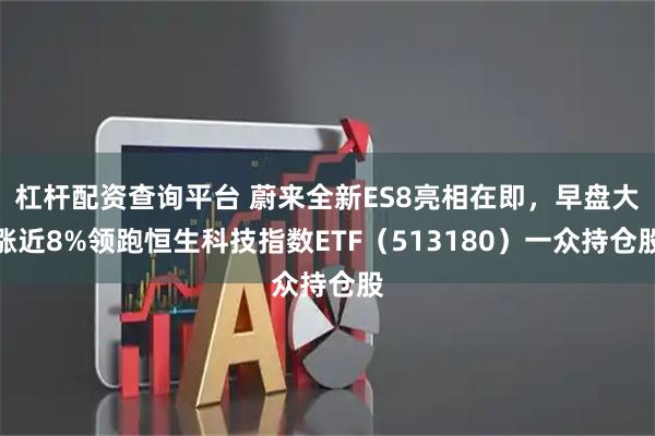 杠杆配资查询平台 蔚来全新ES8亮相在即，早盘大涨近8%领跑恒生科技指数ETF（513180）一众持仓股