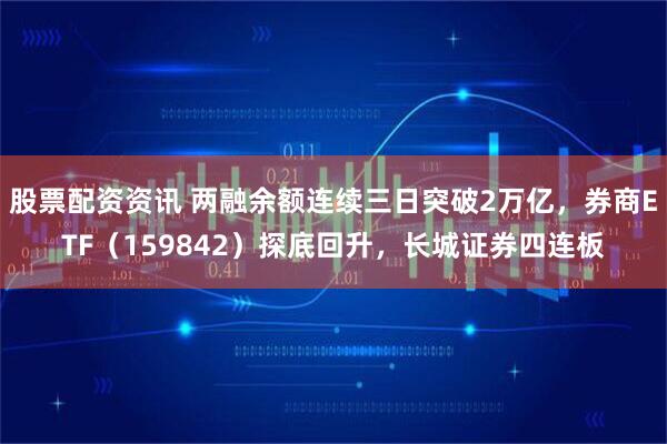 股票配资资讯 两融余额连续三日突破2万亿，券商ETF（159842）探底回升，长城证券四连板
