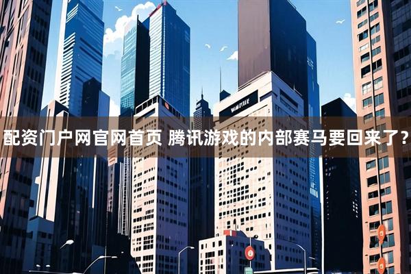 配资门户网官网首页 腾讯游戏的内部赛马要回来了？