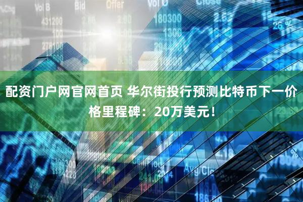 配资门户网官网首页 华尔街投行预测比特币下一价格里程碑：20万美元！