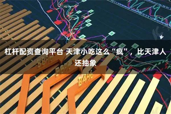 杠杆配资查询平台 天津小吃这么“疯”，比天津人还抽象