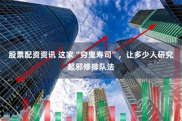 股票配资资讯 这家“穷鬼寿司”，让多少人研究起邪修排队法