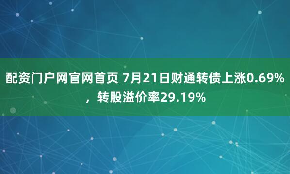 配资门户网官网首页 7月21日财通转债上涨0.69%，转股溢价率29.19%