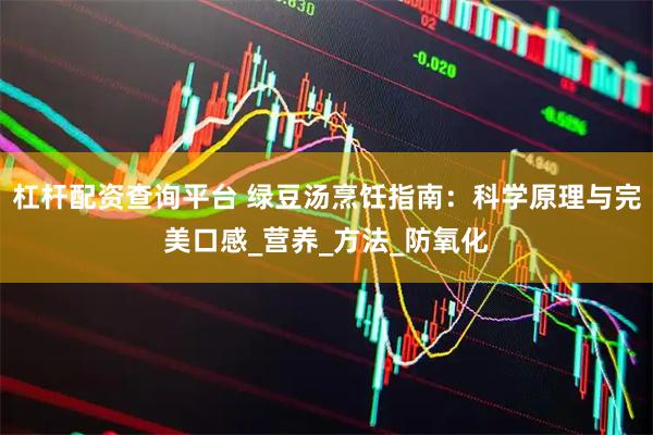 杠杆配资查询平台 绿豆汤烹饪指南：科学原理与完美口感_营养_方法_防氧化