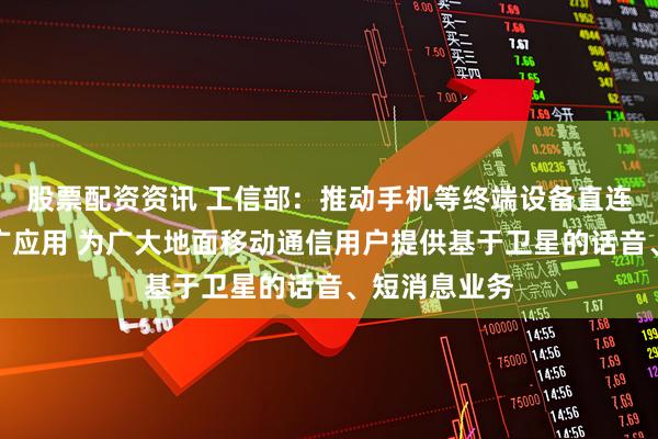股票配资资讯 工信部：推动手机等终端设备直连卫星加快推广应用 为广大地面移动通信用户提供基于卫星的话音、短消息业务
