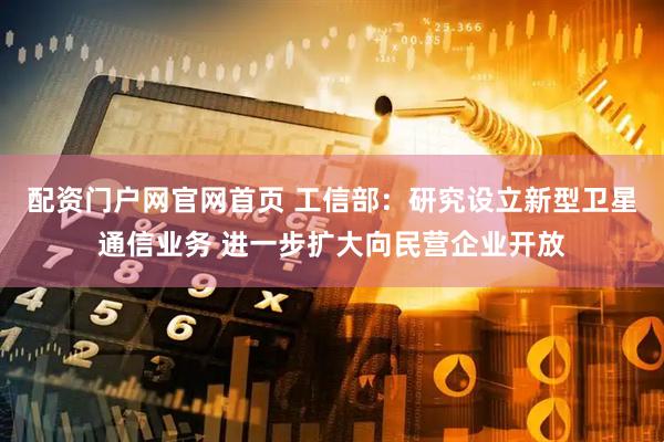 配资门户网官网首页 工信部：研究设立新型卫星通信业务 进一步扩大向民营企业开放