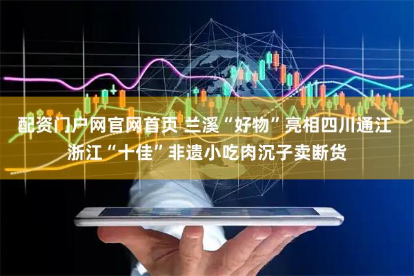 配资门户网官网首页 兰溪“好物”亮相四川通江 浙江“十佳”非遗小吃肉沉子卖断货