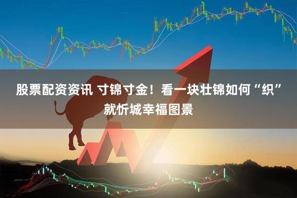 股票配资资讯 寸锦寸金！看一块壮锦如何“织”就忻城幸福图景