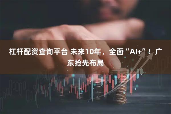 杠杆配资查询平台 未来10年，全面“AI+”！广东抢先布局