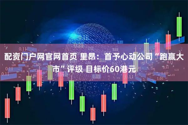配资门户网官网首页 里昂：首予心动公司“跑赢大市”评级 目标价60港元