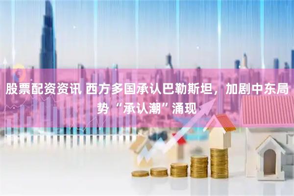股票配资资讯 西方多国承认巴勒斯坦，加剧中东局势 “承认潮”涌现