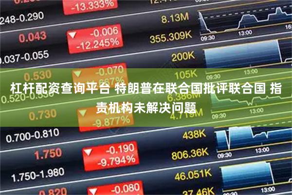 杠杆配资查询平台 特朗普在联合国批评联合国 指责机构未解决问题