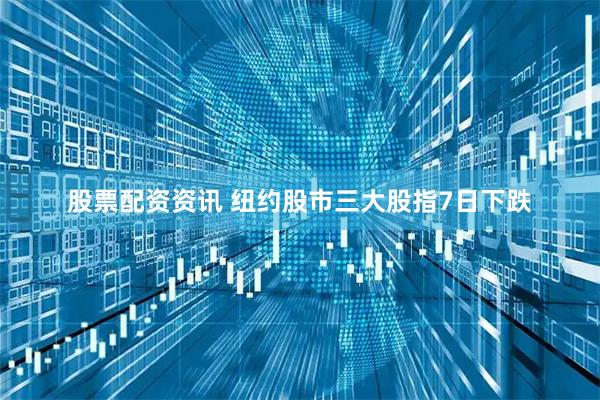 股票配资资讯 纽约股市三大股指7日下跌