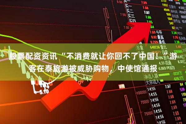 股票配资资讯 “不消费就让你回不了中国！”游客在泰旅游被威胁购物，中使馆通报