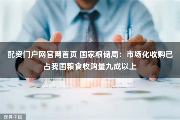 配资门户网官网首页 国家粮储局：市场化收购已占我国粮食收购量九成以上