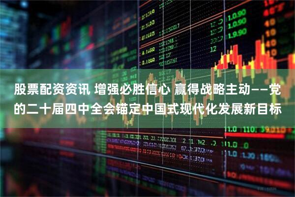 股票配资资讯 增强必胜信心 赢得战略主动——党的二十届四中全会锚定中国式现代化发展新目标