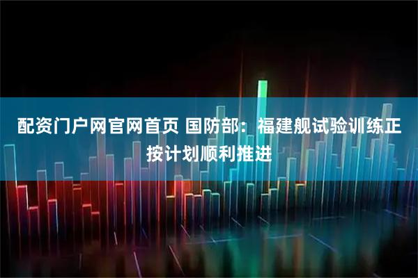 配资门户网官网首页 国防部：福建舰试验训练正按计划顺利推进
