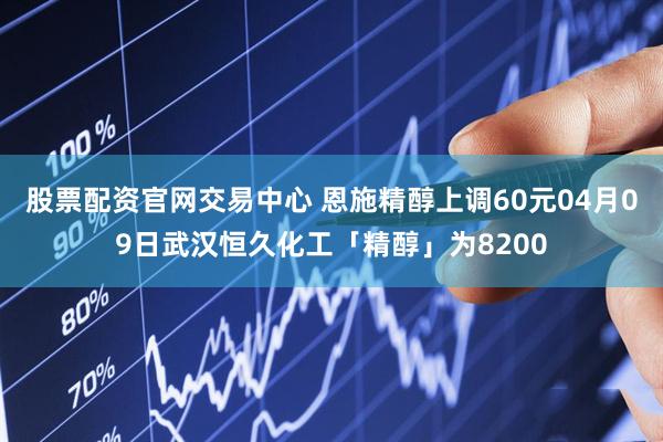 股票配资官网交易中心 恩施精醇上调60元04月09日武汉恒久化工「精醇」为8200