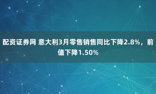 配资证券网 意大利3月零售销售同比下降2.8%，前值下降1.50%