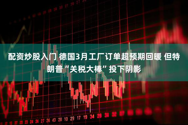 配资炒股入门 德国3月工厂订单超预期回暖 但特朗普“关税大棒”投下阴影