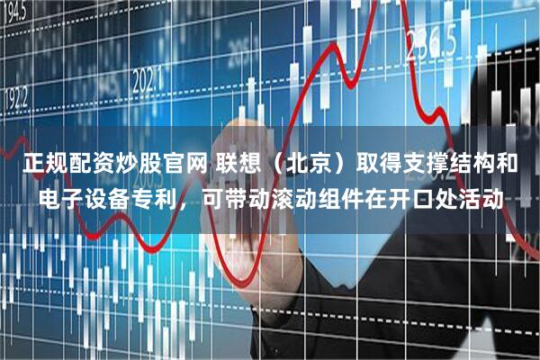 正规配资炒股官网 联想（北京）取得支撑结构和电子设备专利，可带动滚动组件在开口处活动