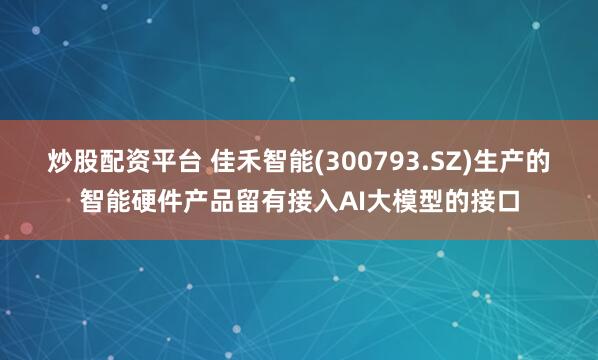 炒股配资平台 佳禾智能(300793.SZ)生产的智能硬件产品留有接入AI大模型的接口