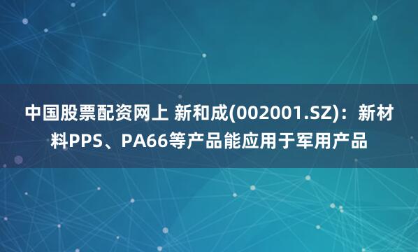 中国股票配资网上 新和成(002001.SZ)：新材料PPS、PA66等产品能应用于军用产品