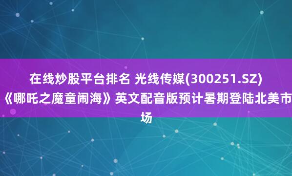 在线炒股平台排名 光线传媒(300251.SZ)：《哪吒之魔童闹海》英文配音版预计暑期登陆北美市场