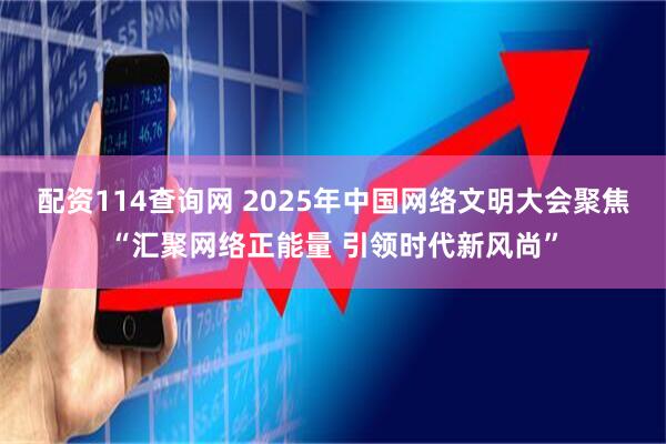 配资114查询网 2025年中国网络文明大会聚焦“汇聚网络正能量 引领时代新风尚”