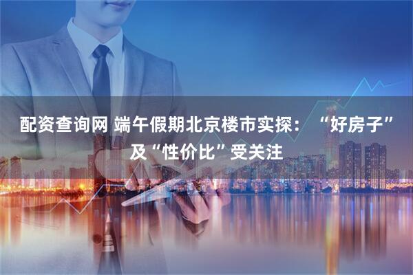 配资查询网 端午假期北京楼市实探： “好房子”及“性价比”受关注