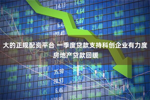 大的正规配资平台 一季度贷款支持科创企业有力度 房地产贷款回暖