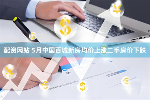 配资网站 5月中国百城新房均价上涨二手房价下跌