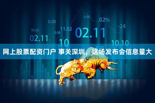 网上股票配资门户 事关深圳，这场发布会信息量大