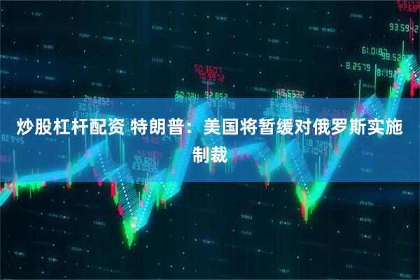 炒股杠杆配资 特朗普：美国将暂缓对俄罗斯实施制裁