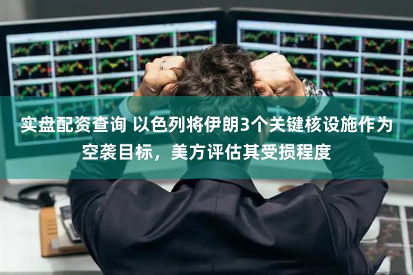 实盘配资查询 以色列将伊朗3个关键核设施作为空袭目标，美方评估其受损程度