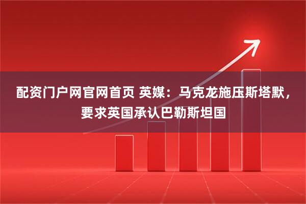 配资门户网官网首页 英媒：马克龙施压斯塔默，要求英国承认巴勒斯坦国