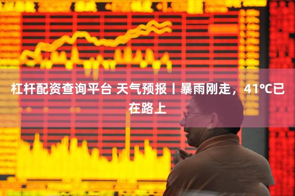 杠杆配资查询平台 天气预报丨暴雨刚走，41℃已在路上