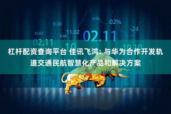 杠杆配资查询平台 佳讯飞鸿: 与华为合作开发轨道交通民航智慧化产品和解决方案