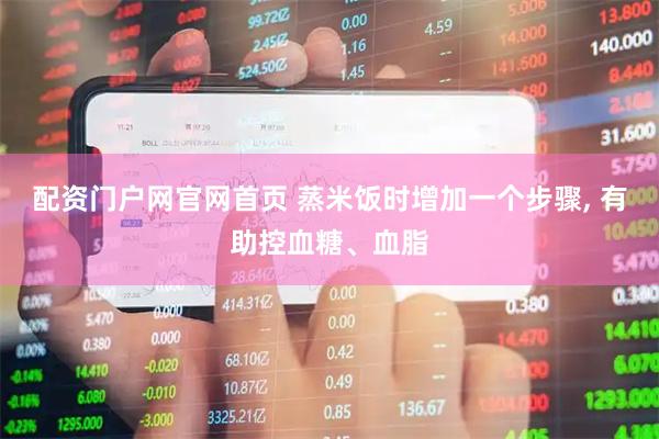 配资门户网官网首页 蒸米饭时增加一个步骤, 有助控血糖、血脂