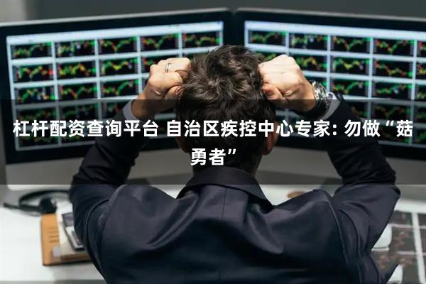 杠杆配资查询平台 自治区疾控中心专家: 勿做“菇勇者”