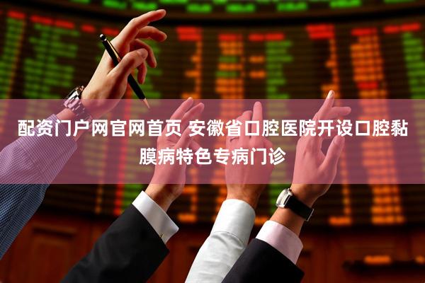 配资门户网官网首页 安徽省口腔医院开设口腔黏膜病特色专病门诊