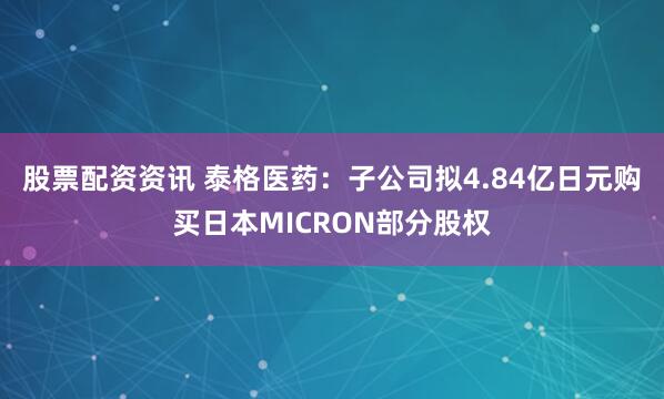 股票配资资讯 泰格医药：子公司拟4.84亿日元购买日本MICRON部分股权