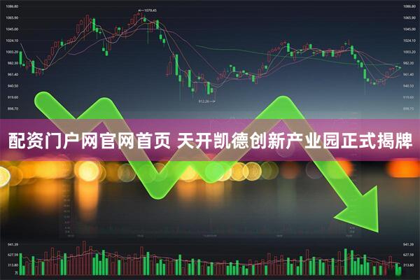配资门户网官网首页 天开凯德创新产业园正式揭牌
