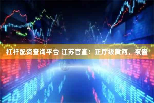 杠杆配资查询平台 江苏官宣：正厅级黄河，被查