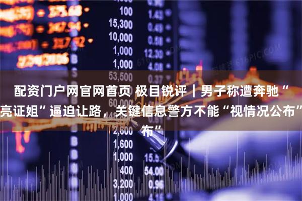 配资门户网官网首页 极目锐评｜男子称遭奔驰“亮证姐”逼迫让路，关键信息警方不能“视情况公布”