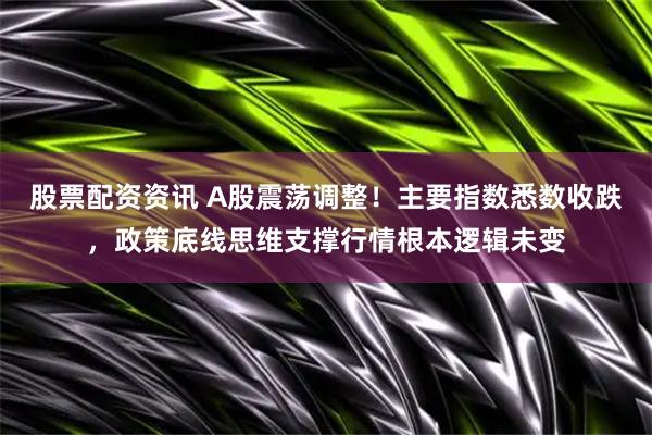 股票配资资讯 A股震荡调整！主要指数悉数收跌，政策底线思维支撑行情根本逻辑未变